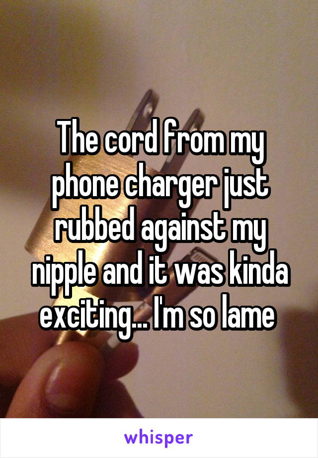 The cord from my phone charger just rubbed against my nipple and it was kinda exciting... I'm so lame 