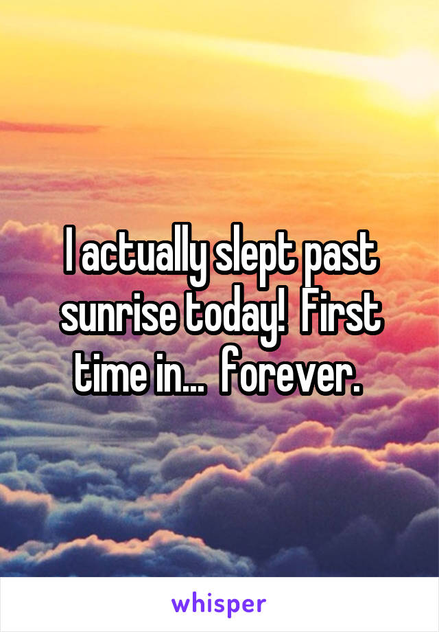 I actually slept past sunrise today!  First time in...  forever. 