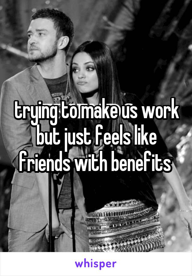 trying to make us work but just feels like friends with benefits 