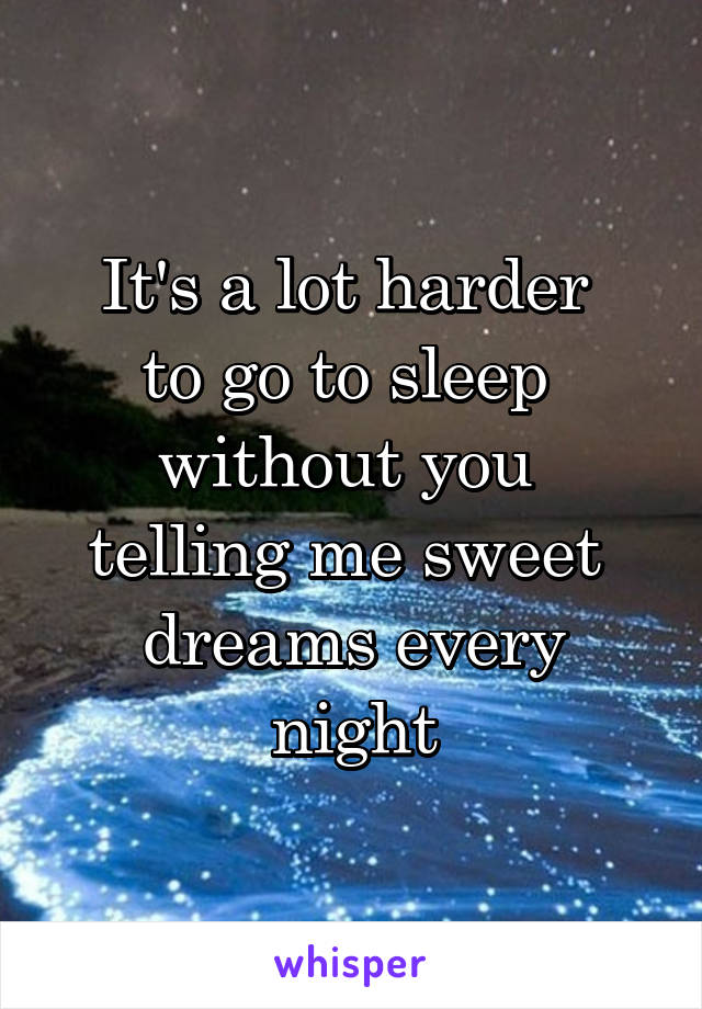 It's a lot harder 
to go to sleep 
without you 
telling me sweet 
dreams every night