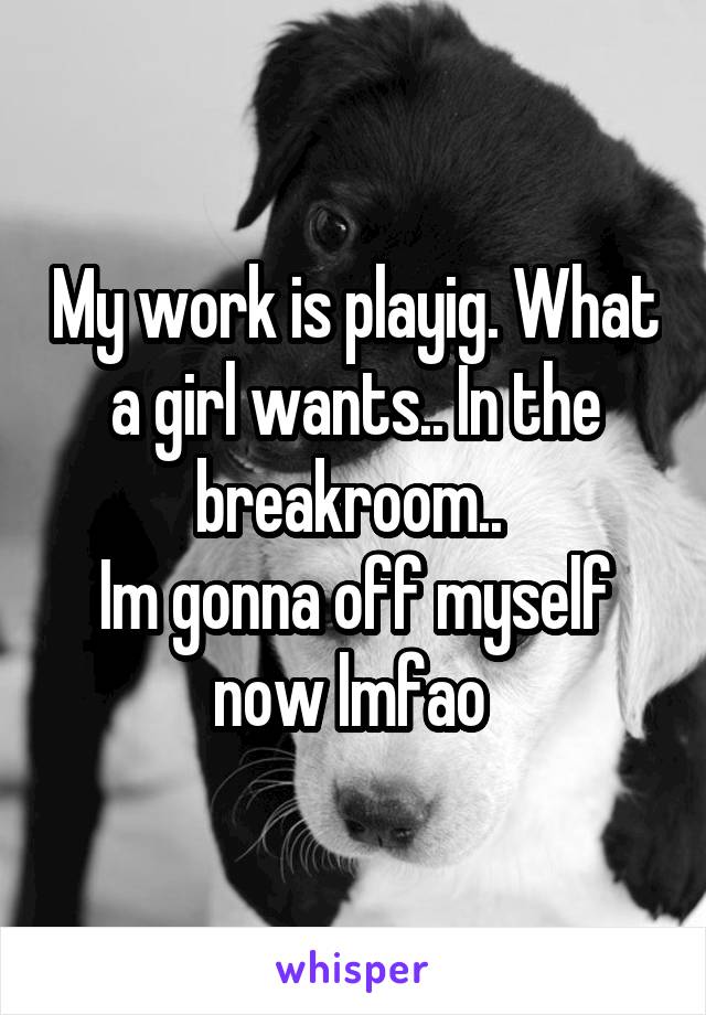 My work is playig. What a girl wants.. In the breakroom.. 
Im gonna off myself now lmfao 