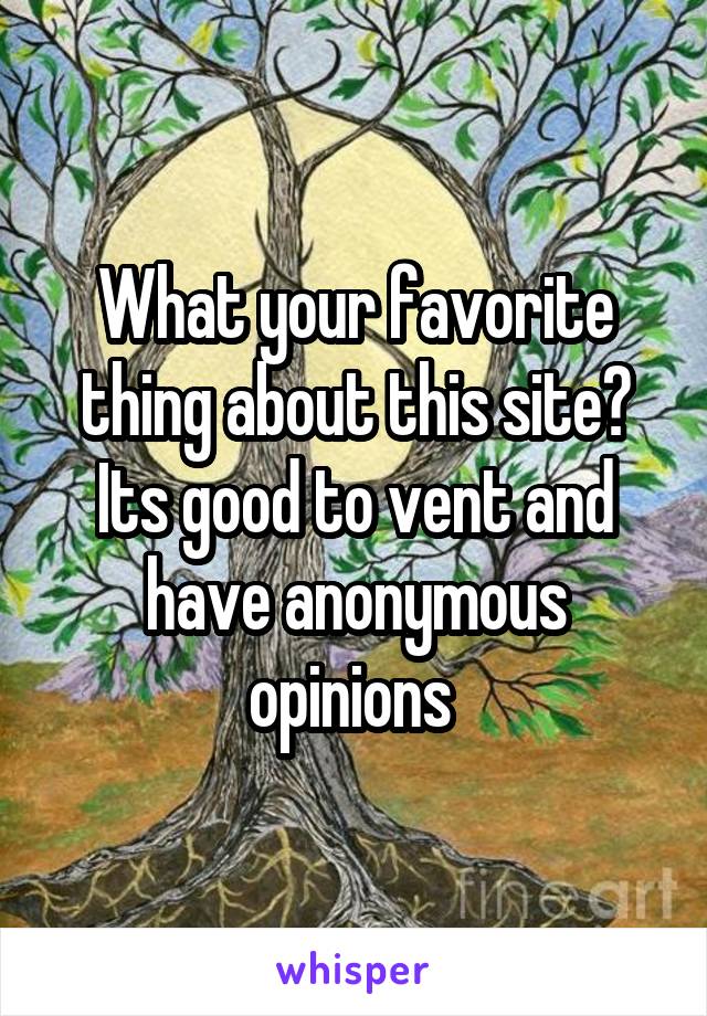 What your favorite thing about this site?
Its good to vent and have anonymous opinions 