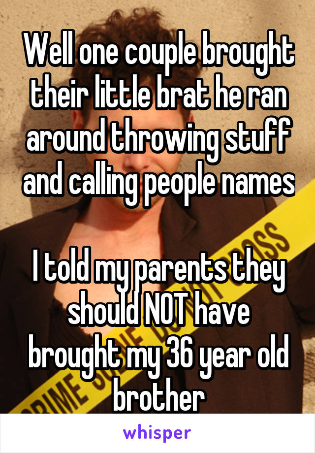 Well one couple brought their little brat he ran around throwing stuff and calling people names

I told my parents they should NOT have brought my 36 year old brother