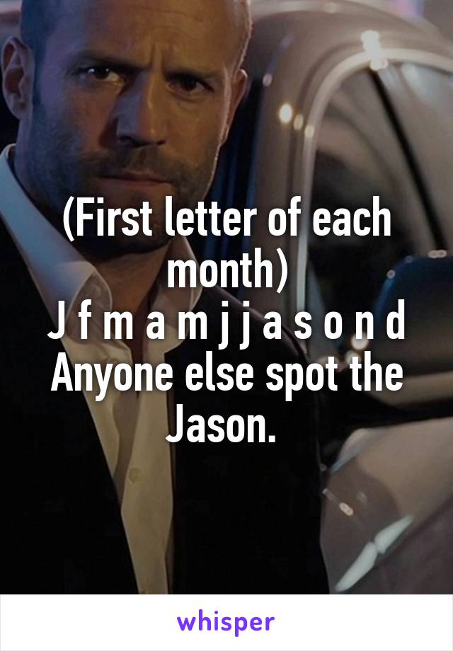 (First letter of each month)
J f m a m j j a s o n d
Anyone else spot the Jason. 