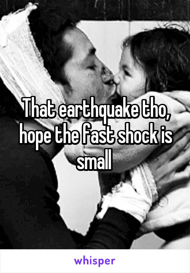 That earthquake tho, hope the fast shock is small 