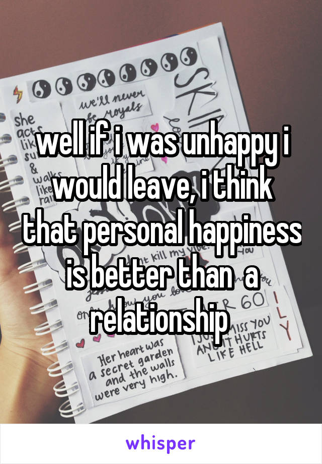 well if i was unhappy i would leave, i think that personal happiness is better than  a relationship 