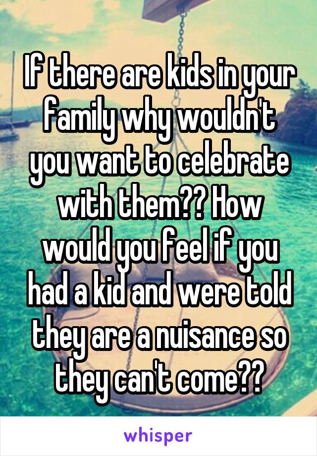 If there are kids in your family why wouldn't you want to celebrate with them?? How would you feel if you had a kid and were told they are a nuisance so they can't come??