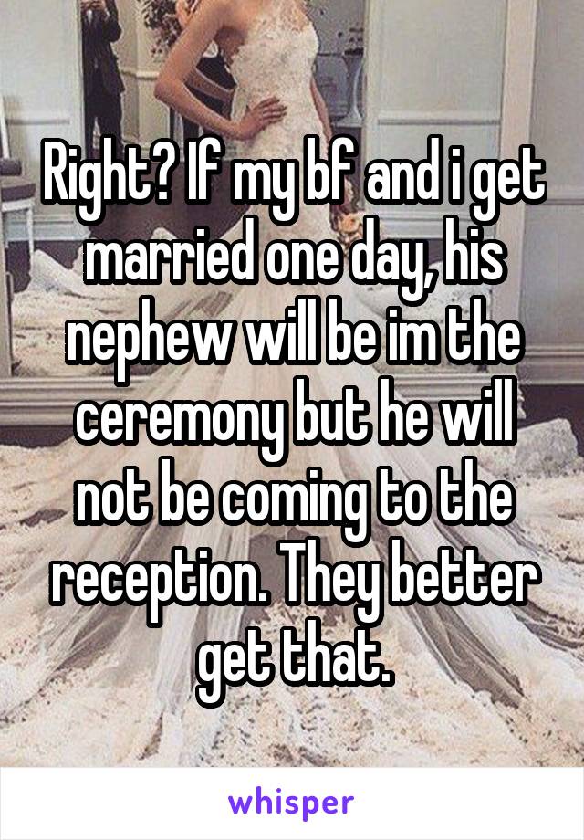 Right? If my bf and i get married one day, his nephew will be im the ceremony but he will not be coming to the reception. They better get that.