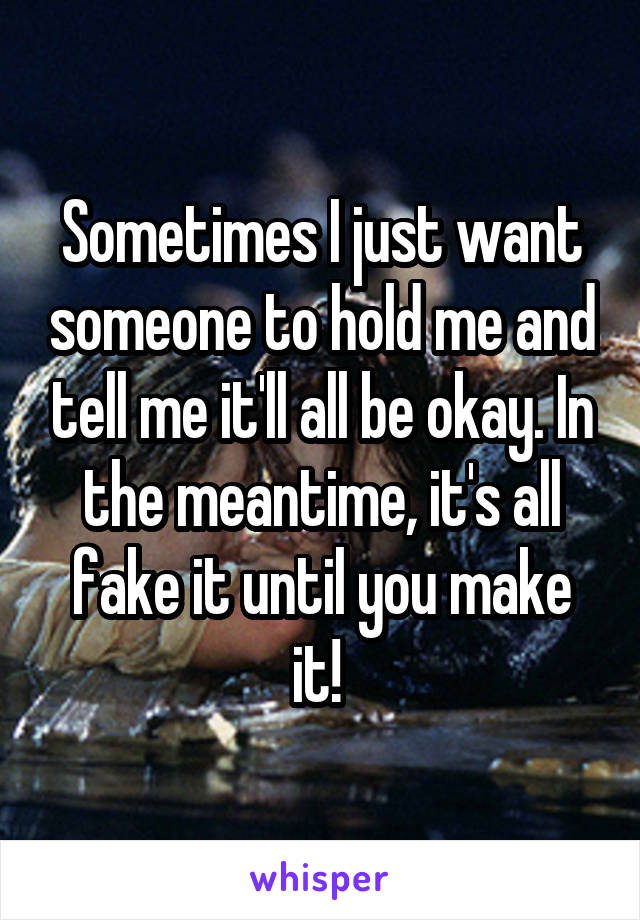 Sometimes I just want someone to hold me and tell me it'll all be okay. In the meantime, it's all fake it until you make it! 