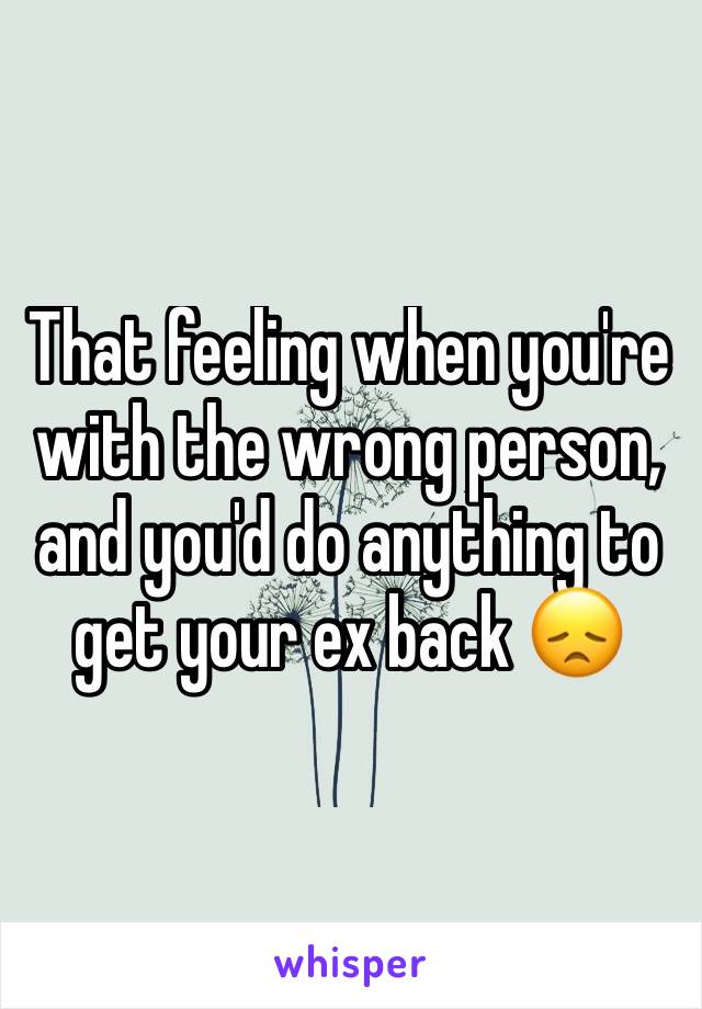 That feeling when you're with the wrong person, and you'd do anything to get your ex back 😞