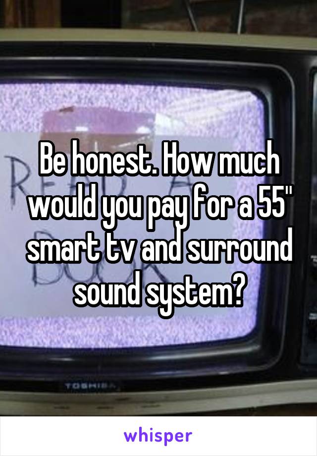 Be honest. How much would you pay for a 55" smart tv and surround sound system?