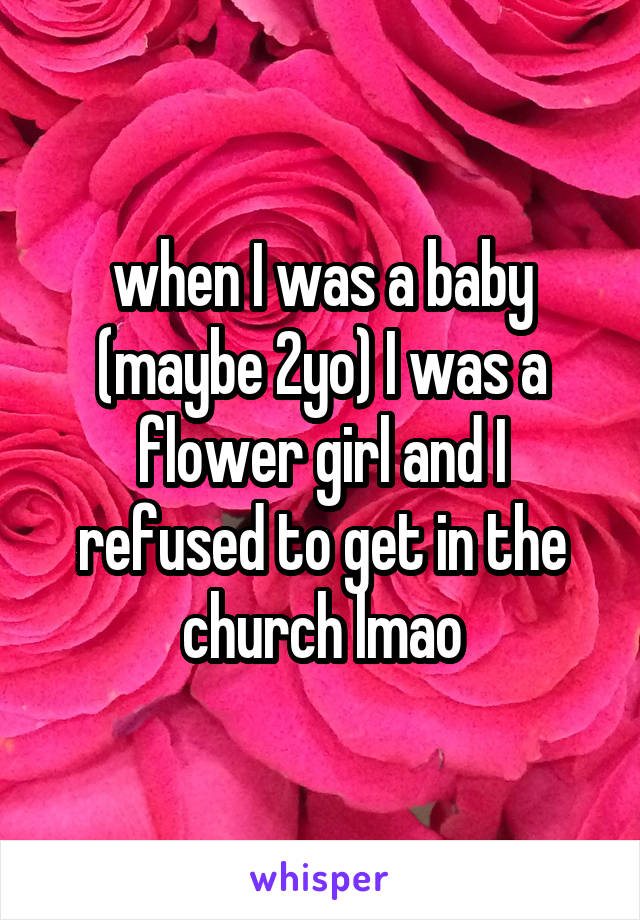 when I was a baby (maybe 2yo) I was a flower girl and I refused to get in the church lmao