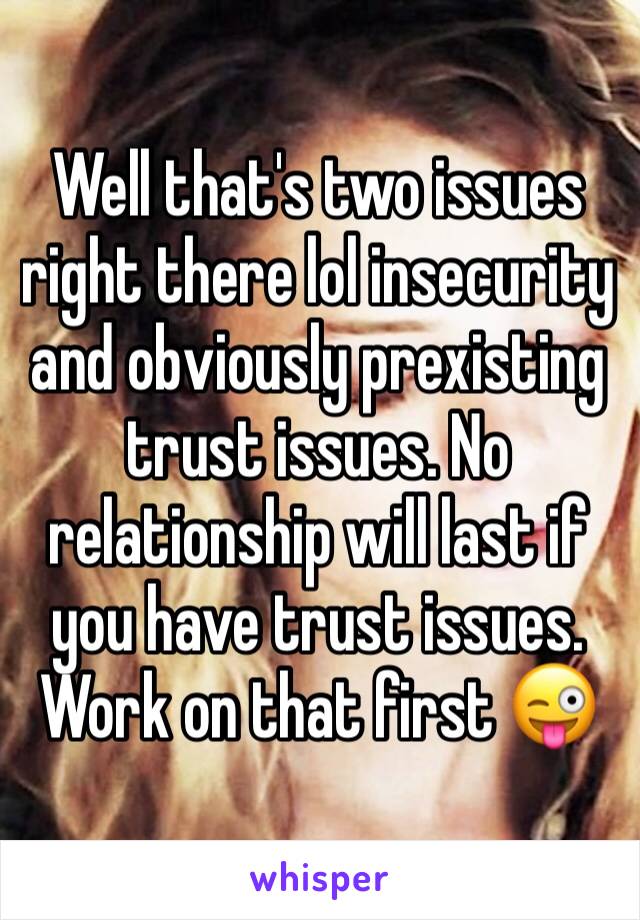 Well that's two issues right there lol insecurity and obviously prexisting trust issues. No relationship will last if you have trust issues. Work on that first 😜