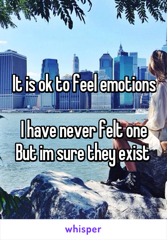 It is ok to feel emotions 
I have never felt one
But im sure they exist 