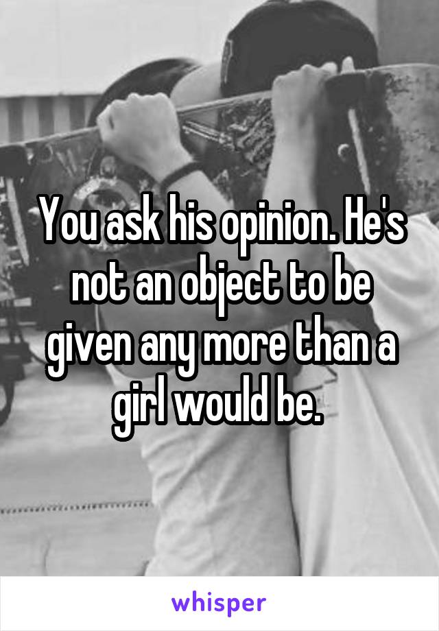 You ask his opinion. He's not an object to be given any more than a girl would be. 