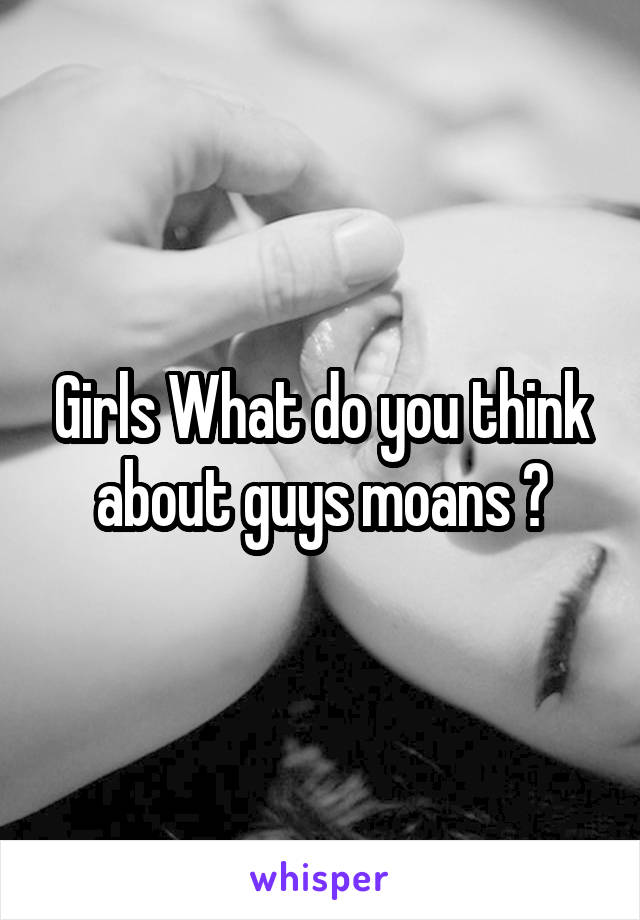 Girls What do you think about guys moans ?