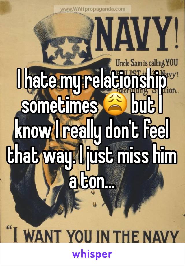 I hate my relationship sometimes 😩 but I know I really don't feel that way. I just miss him a ton...