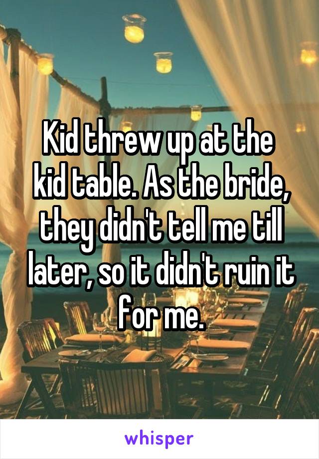 Kid threw up at the 
kid table. As the bride, they didn't tell me till later, so it didn't ruin it for me.