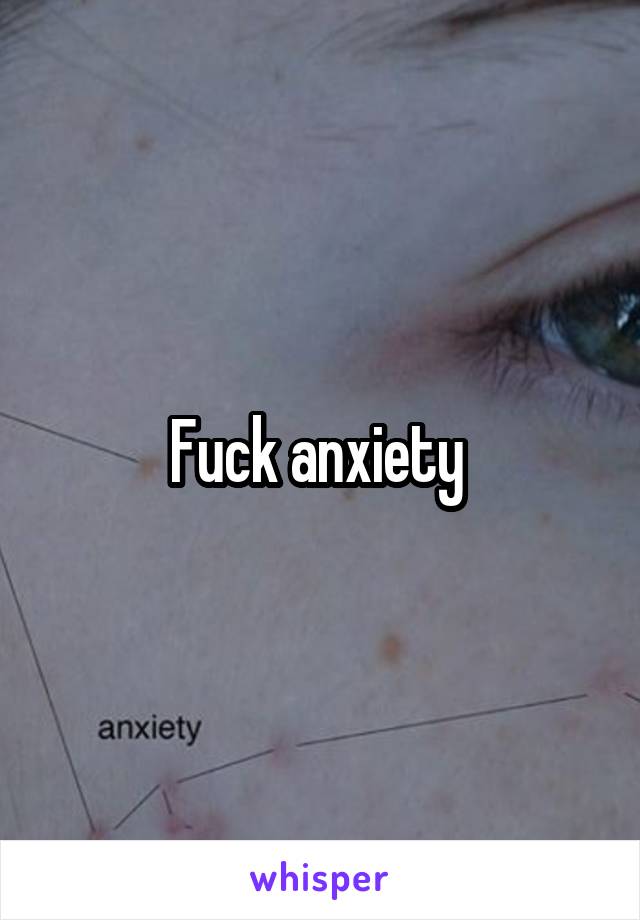 Fuck anxiety 