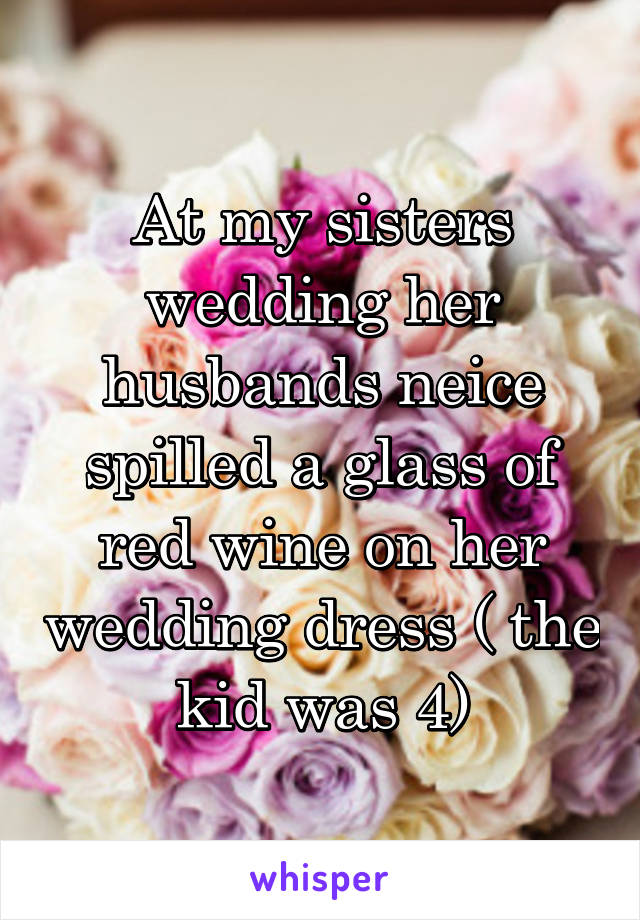 At my sisters wedding her husbands neice spilled a glass of red wine on her wedding dress ( the kid was 4)