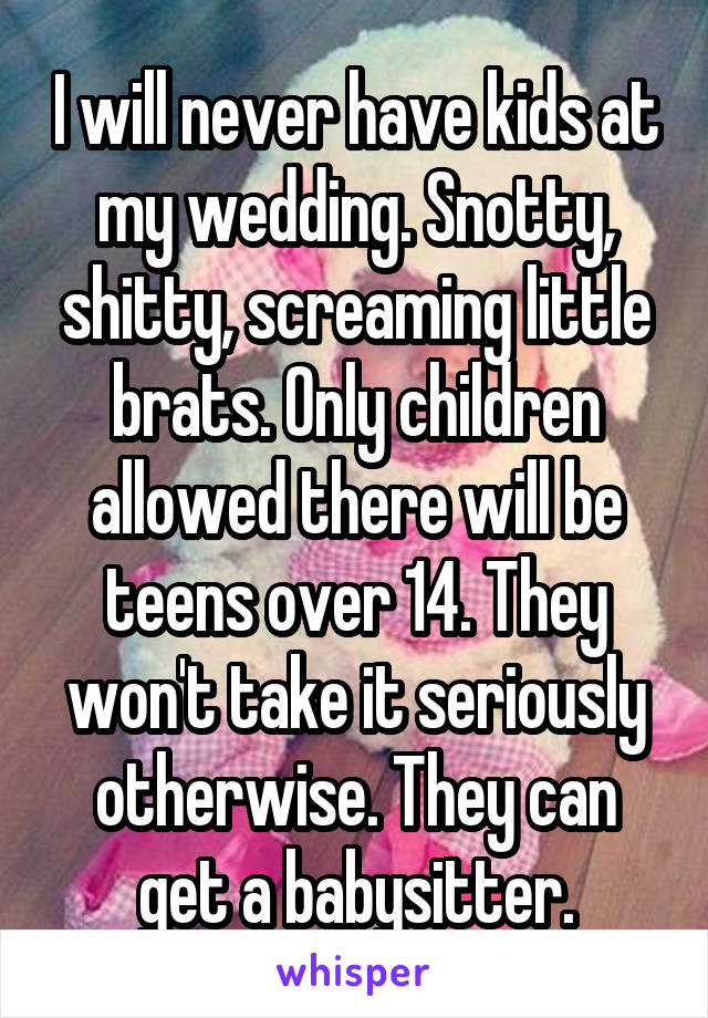 I will never have kids at my wedding. Snotty, shitty, screaming little brats. Only children allowed there will be teens over 14. They won't take it seriously otherwise. They can get a babysitter.