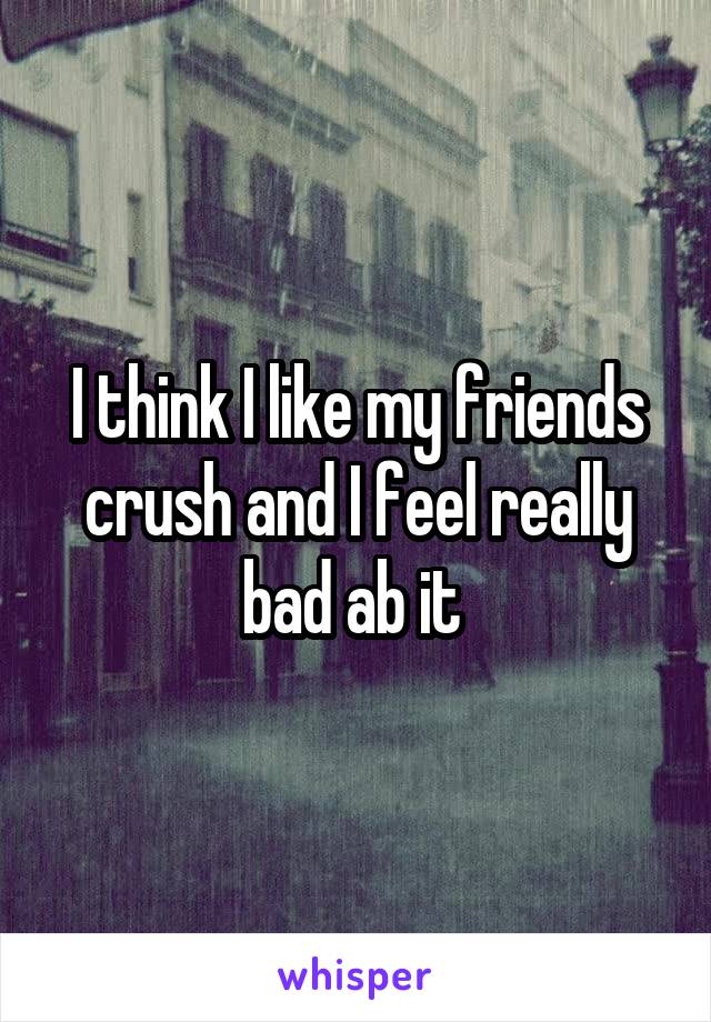 I think I like my friends crush and I feel really bad ab it 