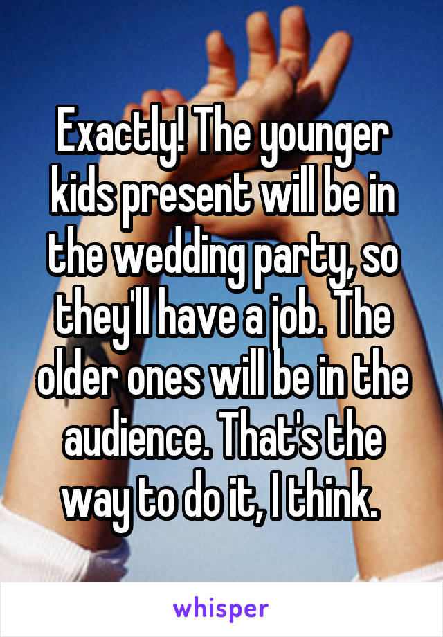 Exactly! The younger kids present will be in the wedding party, so they'll have a job. The older ones will be in the audience. That's the way to do it, I think. 