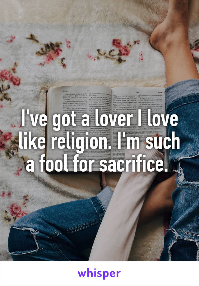 I've got a lover I love like religion. I'm such a fool for sacrifice. 