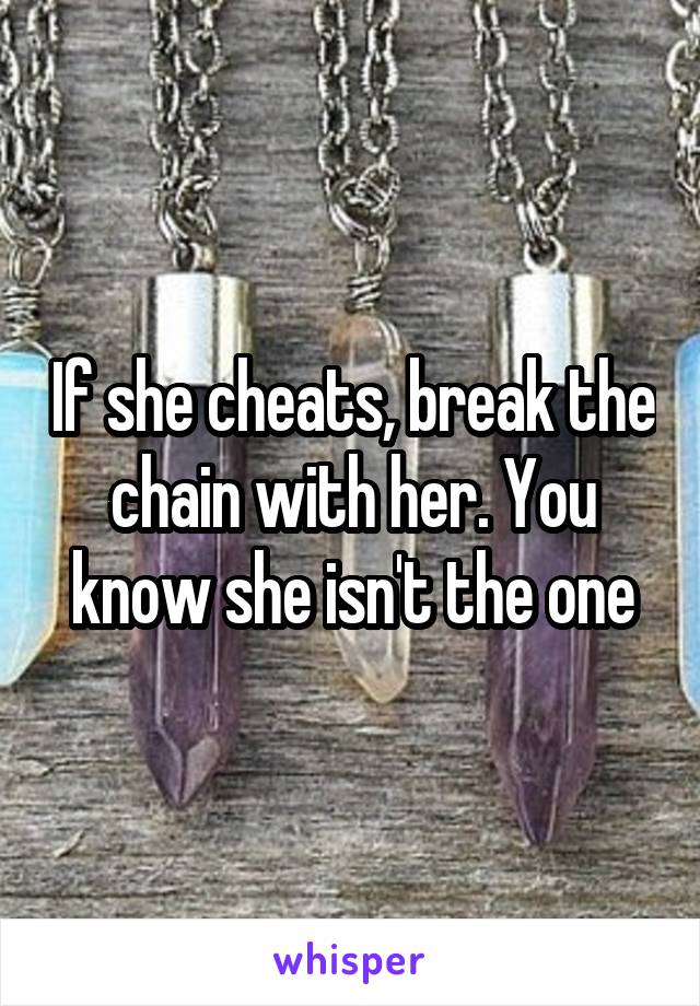 If she cheats, break the chain with her. You know she isn't the one