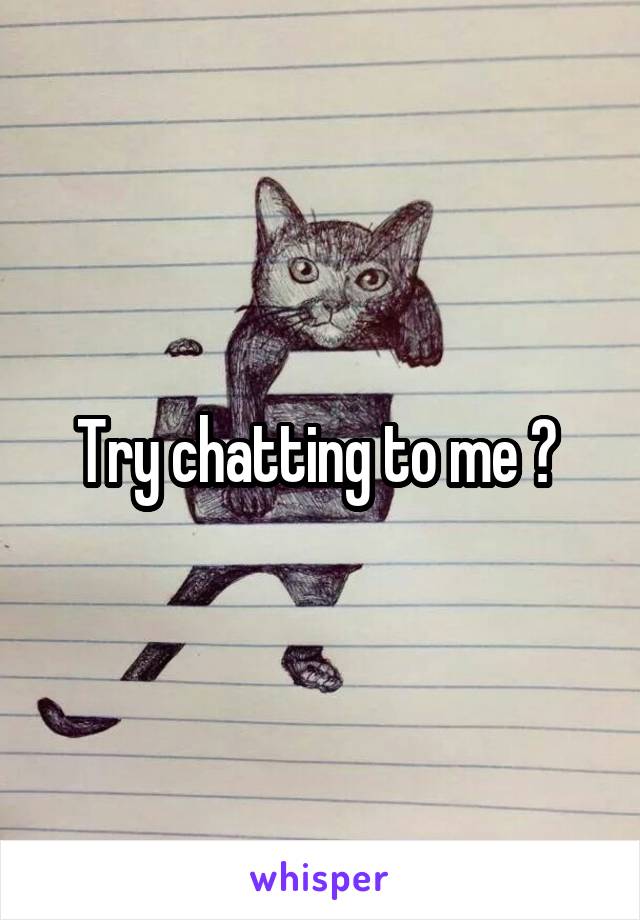 Try chatting to me ? 