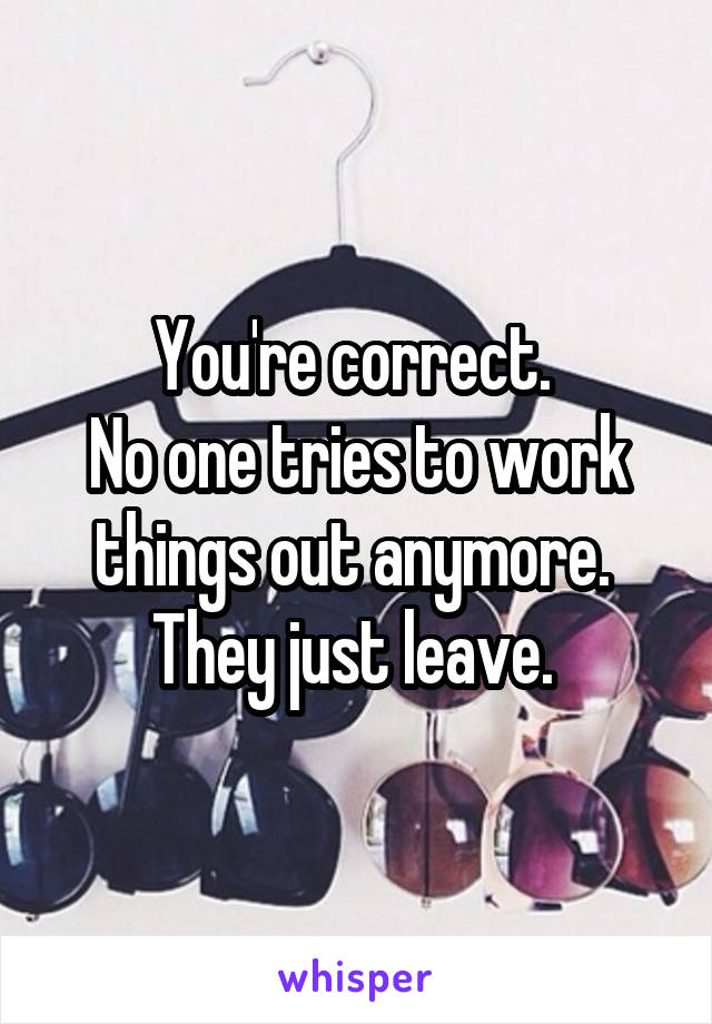 You're correct. 
No one tries to work things out anymore. 
They just leave. 