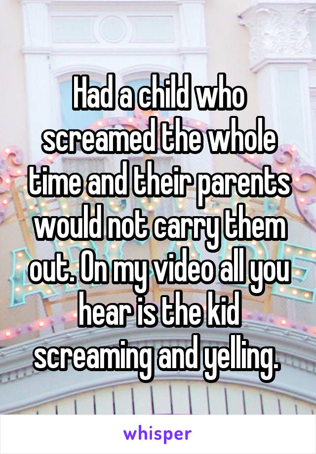 Had a child who screamed the whole time and their parents would not carry them out. On my video all you hear is the kid screaming and yelling. 