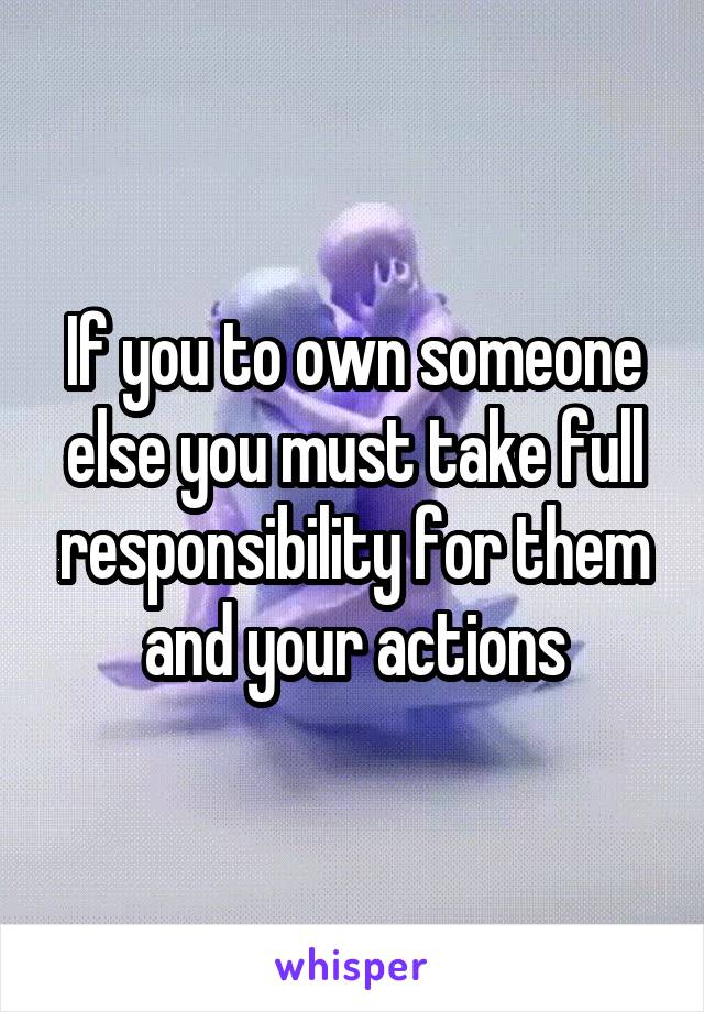 If you to own someone else you must take full responsibility for them and your actions