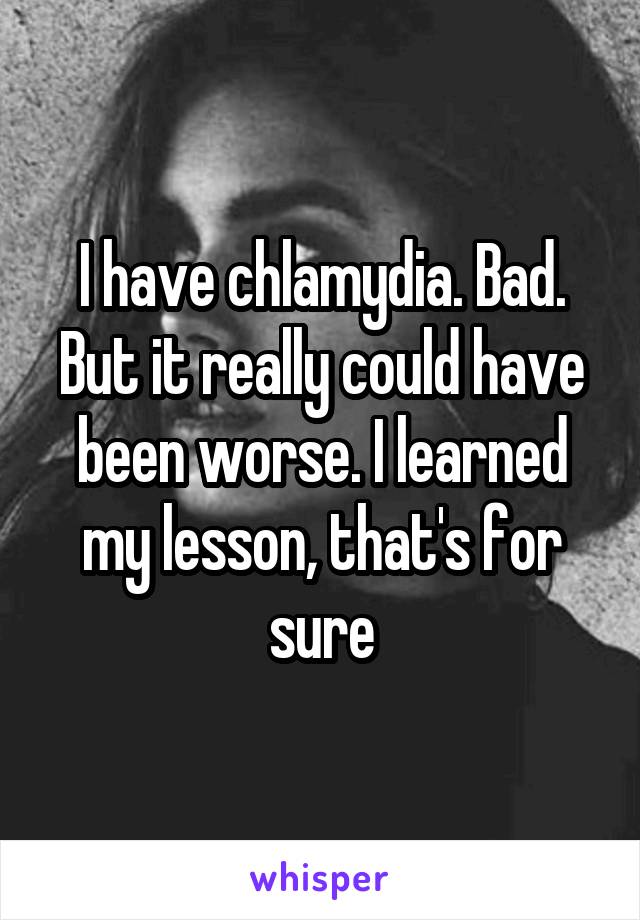 I have chlamydia. Bad. But it really could have been worse. I learned my lesson, that's for sure