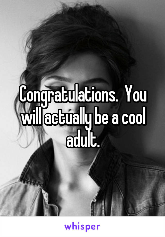 Congratulations.  You will actually be a cool adult.