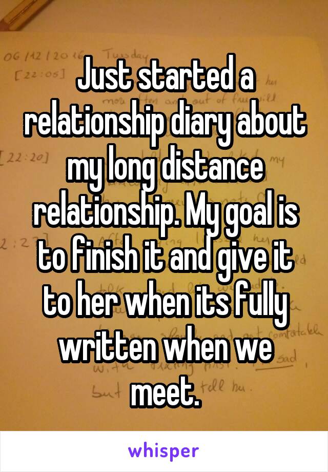 Just started a relationship diary about my long distance relationship. My goal is to finish it and give it to her when its fully written when we meet.