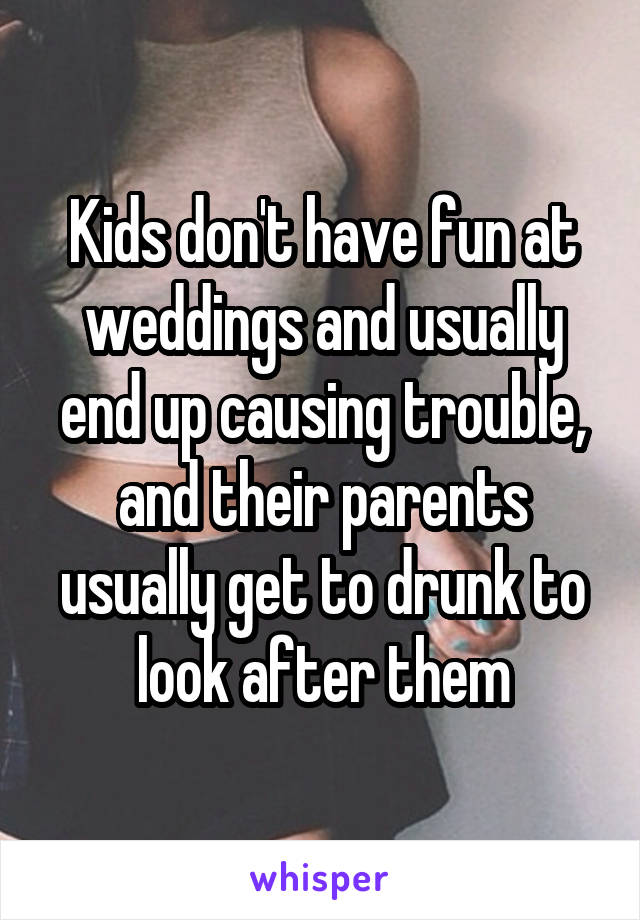 Kids don't have fun at weddings and usually end up causing trouble, and their parents usually get to drunk to look after them