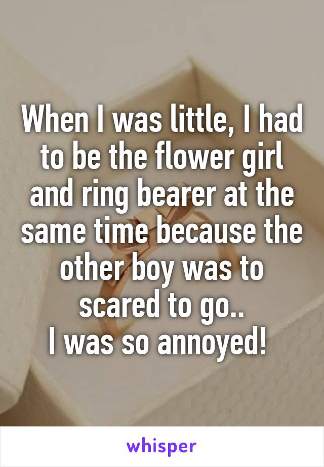 When I was little, I had to be the flower girl and ring bearer at the same time because the other boy was to scared to go..
I was so annoyed! 