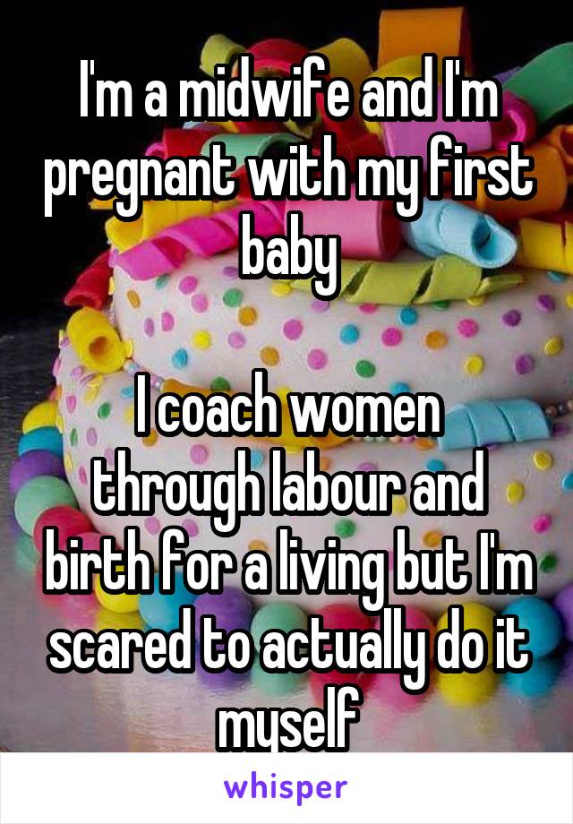 I'm a midwife and I'm pregnant with my first baby

I coach women through labour and birth for a living but I'm scared to actually do it myself