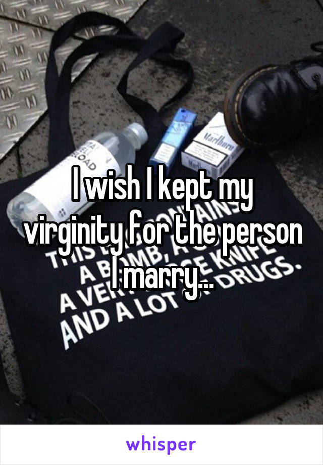 I wish I kept my virginity for the person I marry...