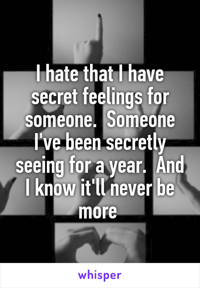 I hate that I have secret feelings for someone.  Someone I've been secretly seeing for a year.  And I know it'll never be more 