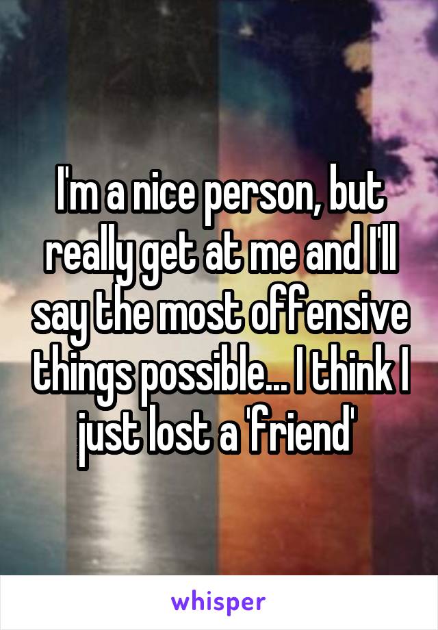 I'm a nice person, but really get at me and I'll say the most offensive things possible... I think I just lost a 'friend' 