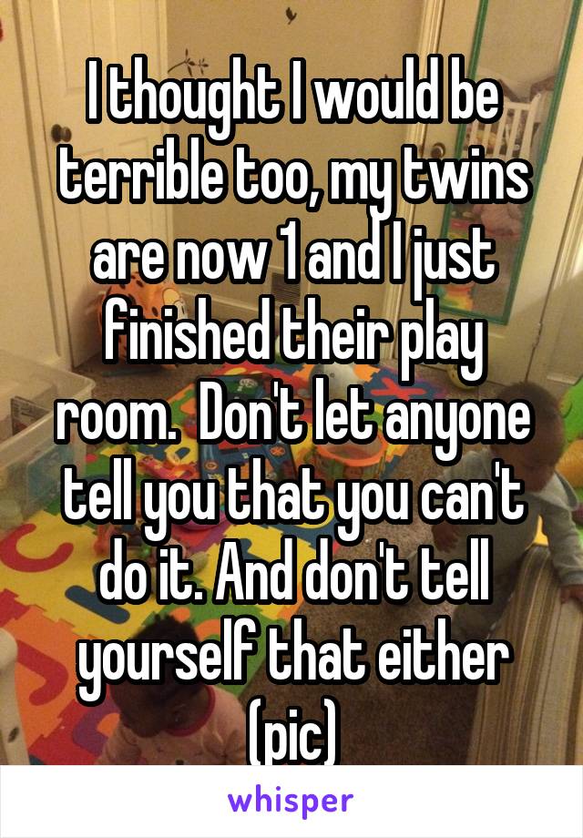 I thought I would be terrible too, my twins are now 1 and I just finished their play room.  Don't let anyone tell you that you can't do it. And don't tell yourself that either (pic)