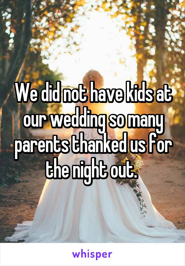 We did not have kids at our wedding so many parents thanked us for the night out. 