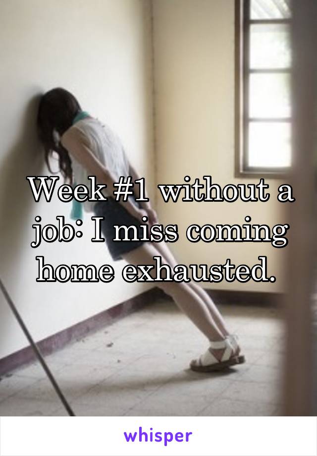 Week #1 without a job: I miss coming home exhausted. 