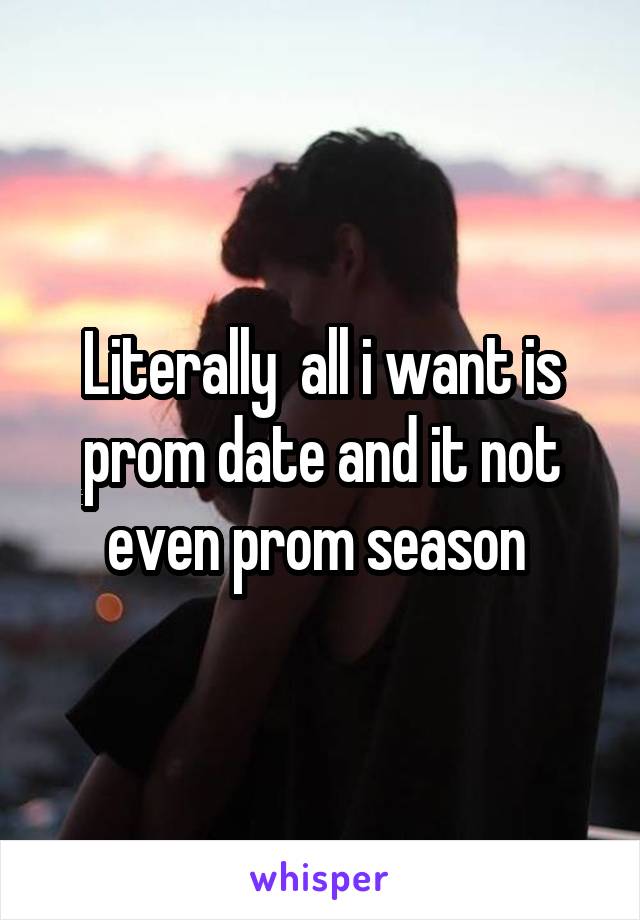 Literally  all i want is prom date and it not even prom season 