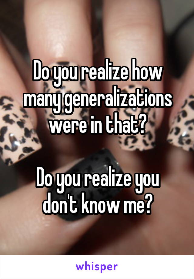 Do you realize how many generalizations were in that?

Do you realize you
don't know me?