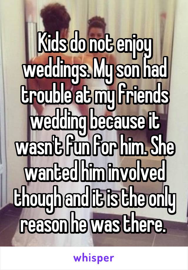 Kids do not enjoy weddings. My son had trouble at my friends wedding because it wasn't fun for him. She wanted him involved though and it is the only reason he was there. 