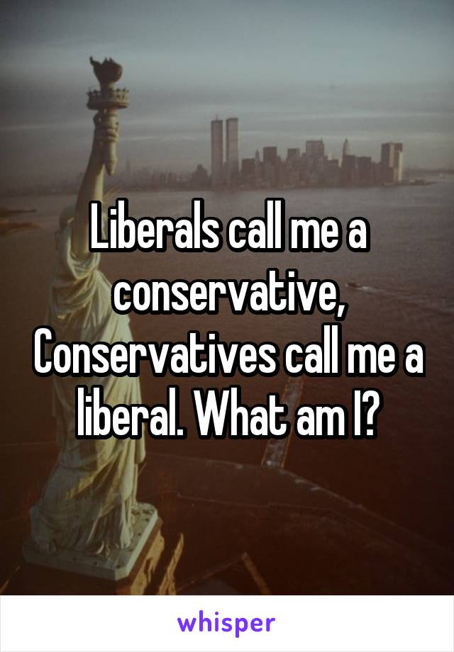 Liberals call me a conservative, Conservatives call me a liberal. What am I?