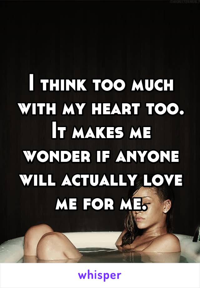 I think too much with my heart too.
It makes me wonder if anyone will actually love me for me.